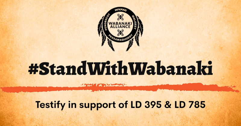 Graphic with Wabanaki Alliance logo and text #StandWithWabanaki and Testify in support of LD 395 and LD 785